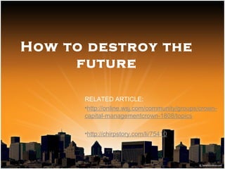 How to destroy the
future
RELATED ARTICLE:
•http://online.wsj.com/community/groups/crown-
capital-managementcrown-1808/topics
•http://chirpstory.com/li/75410
 