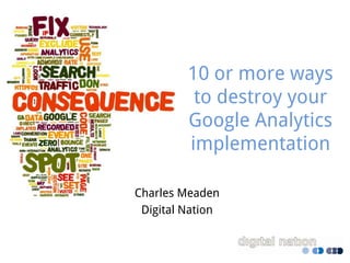31 Ways to destroy your
Google Analytics
implementation
Charles Meaden
Digital Nation
 