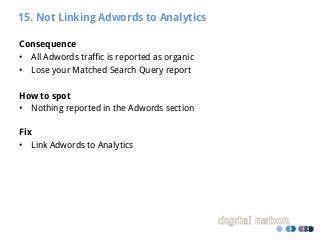 15. Not Linking Adwords to Analytics
Consequence
• All Adwords traffic is reported as organic
• Lose your Matched Search Q...