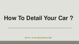 How To Detail Your Car ?
HTTP://VIVE-HOUSTON.COM/
 