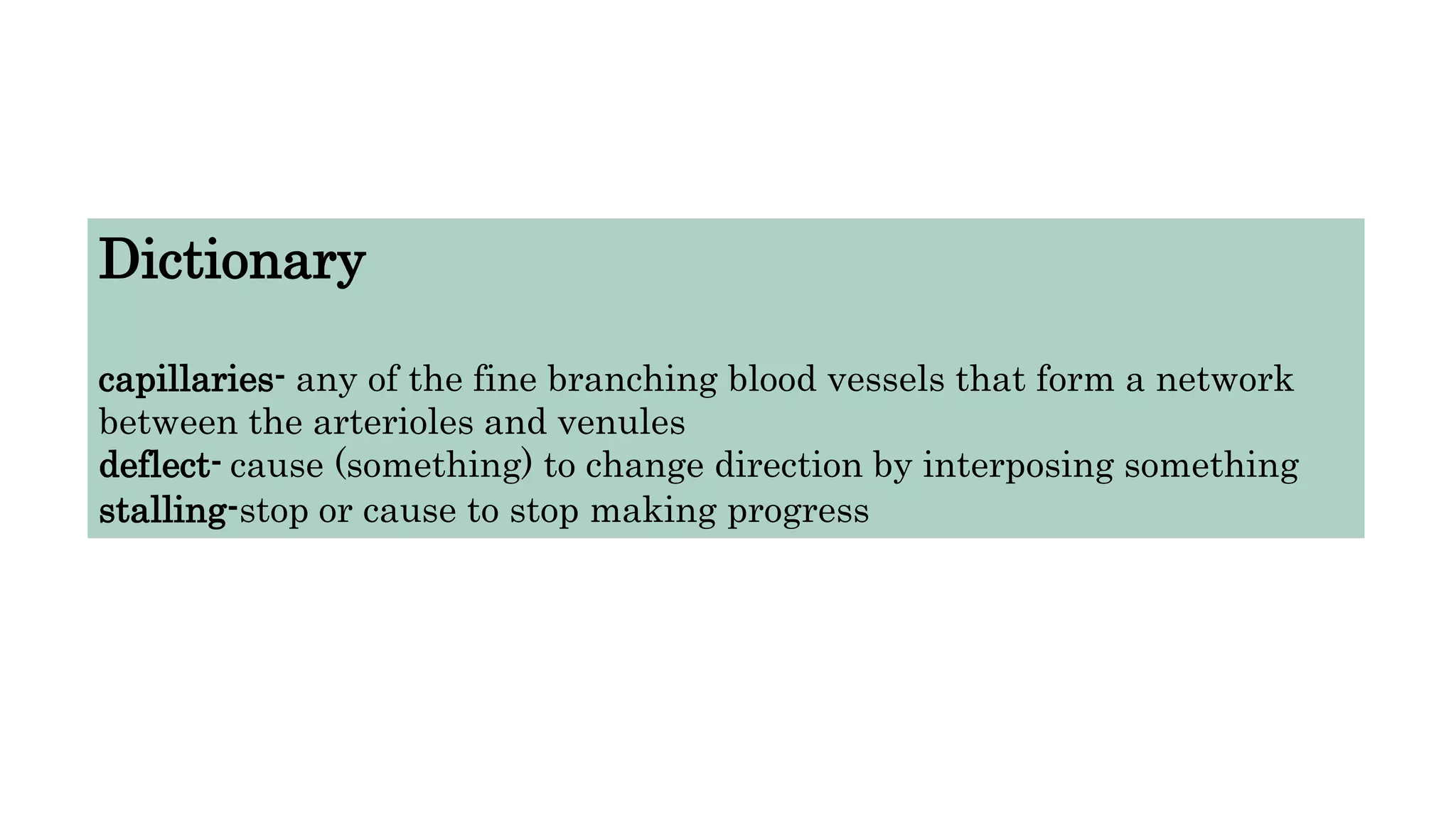 Dictionary
capillaries- any of the fine branching blood vessels that form a network
between the arterioles and venules
deflect- cause (something) to change direction by interposing something
stalling-stop or cause to stop making progress
 