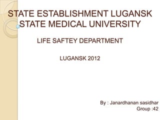 STATE ESTABLISHMENT LUGANSK
  STATE MEDICAL UNIVERSITY
     LIFE SAFTEY DEPARTMENT

          LUGANSK 2012




                         By : Janardhanan sasidhar
                                        Group :42
 