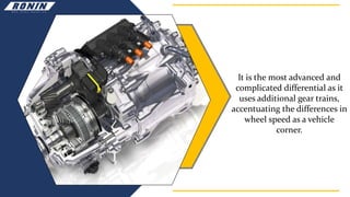 It is the most advanced and
complicated differential as it
uses additional gear trains,
accentuating the differences in
wheel speed as a vehicle
corner.
 