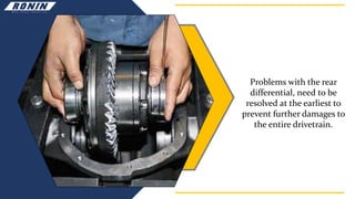 Problems with the rear
differential, need to be
resolved at the earliest to
prevent further damages to
the entire drivetrain.
 