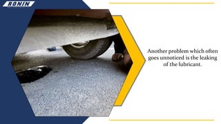 Another problem which often
goes unnoticed is the leaking
of the lubricant.
 