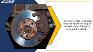 The reason for the weird loud
noise can also be the drop in
the level of the differential
lubricant due to leaks.
 