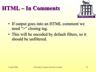 HTML – In Comments If output goes into an HTML comment we need “>” closing tag. This will be encoded by default filters, so it should be unfiltered. 