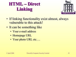 HTML – Direct Linking If linking functionality exist almost, always vulnerable to this attack! It can be something like  Your e-mail address Homepage URL Your photo URL etc…. 