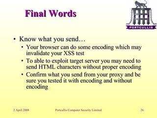Final Words Know what you send… Your browser can do some encoding which may invalidate your XSS test To able to exploit target server you may need to send HTML characters without proper encoding Confirm what you send from your proxy and be sure you tested it with encoding and without encoding 