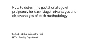 How to determine gestational age of
pregnancy for each stage, advantages and
disadvantages of each methodology
Sasha Bondi Bsc Nursing Student
UZCHS Nursing Department
 