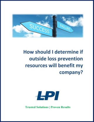 How should I determine if
   outside loss prevention
 resources will benefit my
                 company?




Trusted Solutions | Proven Results
                   © 2012 LP Innovations, Inc. All rights Reserved
 