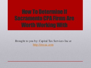 How To Determine If
Sacramento CPA Firms Are
Worth Working With
Brought to you by: Capital Tax Services Inc at
http://ctssac.com
 