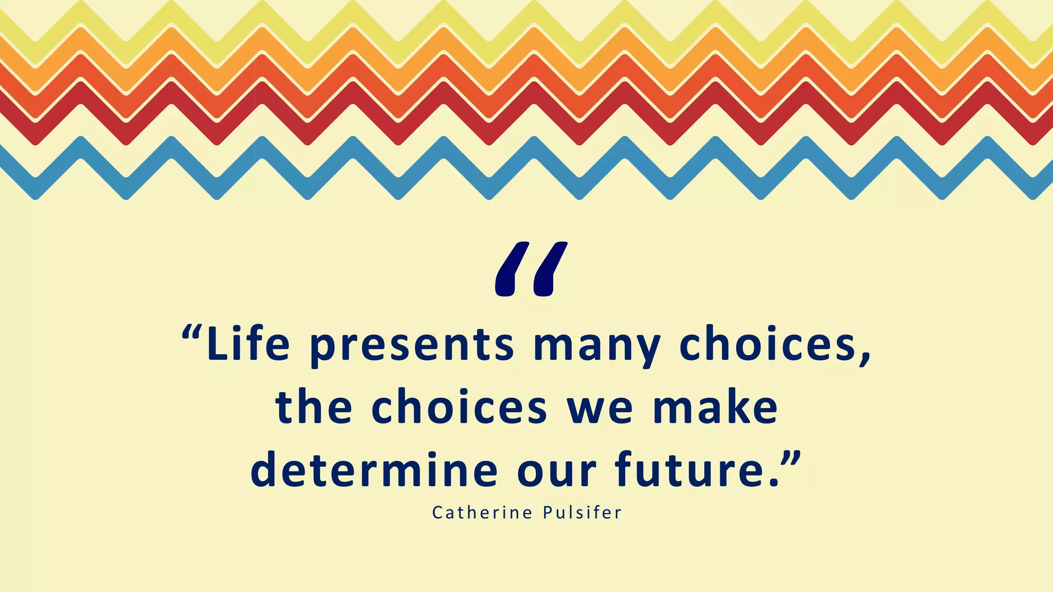 “Life presents many choices,
the choices we make
determine our future.”
Catherine Pulsifer
“