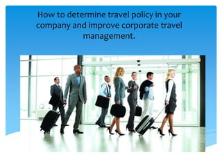 How to determine travel policy in your
company and improve corporate travel
management.
 