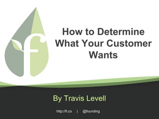 http://fi.co | @founding
How to Determine
What Your Customer
Wants
By Travis Levell
 