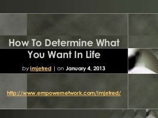 How To Determine What
You Want In Life
by imjetred | on January 4, 2013
http://www.empowernetwork.com/imjetred/
 