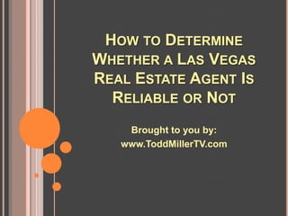 HOW TO DETERMINE
WHETHER A LAS VEGAS
REAL ESTATE AGENT IS
  RELIABLE OR NOT
    Brought to you by:
   www.ToddMillerTV.com
 