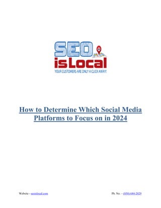 Website - seoislocal.com Ph. No. – (850) 684-2029
How to Determine Which Social Media
Platforms to Focus on in 2024
 