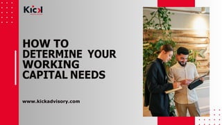 HOW TO
DETERMINE YOUR
WORKING
CAPITAL NEEDS
www.kickadvisory.com
 