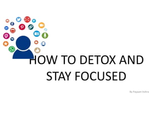 HOW TO DETOX AND
STAY FOCUSED
By Payaam Vohra
 