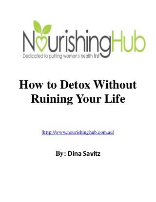 How to Detox Without
Ruining Your Life
[http://www.nourishinghub.com.au]
By: Dina Savitz
 