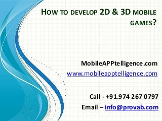 HOW TO DEVELOP 2D & 3D MOBILE
GAMES?
MobileAPPtelligence.com
www.mobileapptelligence.com
Call - +91.974 267 0797
Email – info@provab.com
 