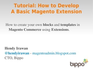 Tutorial: How to Develop
   A Basic Magento Extension

How to create your own blocks and templates in 
 Magento Commerce using Extensions.




Hendy Irawan
@hendyirawan ­ magentoadmin.blogspot.com
CTO, Bippo
 