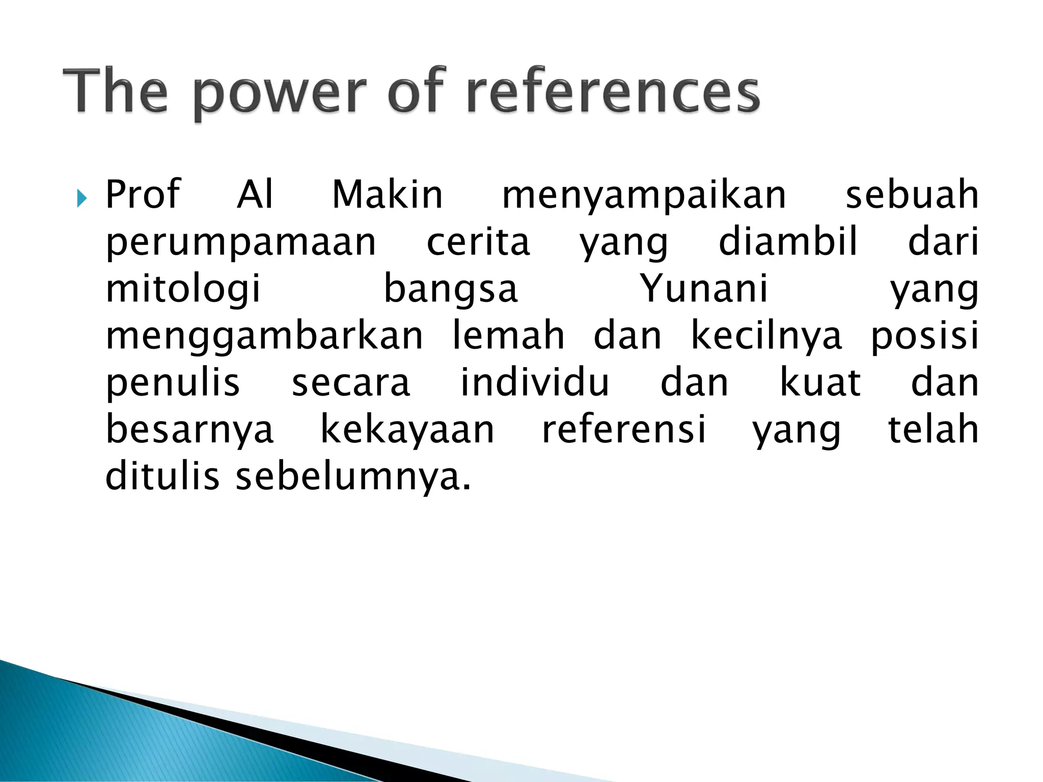 Prof Al Makin menyampaikan sebuah
perumpamaan cerita yang diambil dari
mitologi bangsa Yunani yang
menggambarkan lemah dan kecilnya posisi
penulis secara individu dan kuat dan
besarnya kekayaan referensi yang telah
ditulis sebelumnya.
 