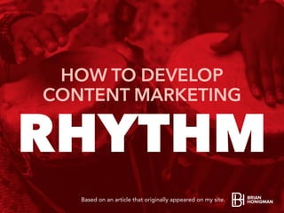 RHYTHM
HOW TO DEVELOP
CONTENT MARKETING
Based on an article that originally appeared on my site.
 
