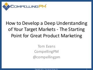 How to Develop a Deep Understanding
of Your Target Markets - The Starting
Point for Great Product Marketing
Tom Evans
CompellingPM
@compellingpm
Copyright 2013. The Lûcrum Group, Inc. 1
 