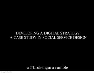 DEVELOPING A DIGITAL STRATEGY:
               A CASE STUDY IN SOCIAL SERVICE DESIGN




                       a @brokenguru rumble
Monday, 18 March 13
 