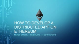 HOW TO DEVELOP A
DISTRIBUTED APP ON
ETHEREUM
MARCO OTTOLINI – HERAKLION – 17 OCTOBER 2018
 