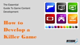 The Essential
Guide To Game Content
Development
How to
Develop a
Killer Game
 