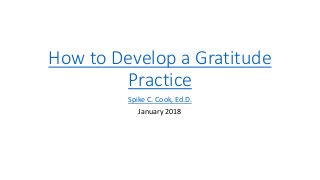 How to Develop a Gratitude
Practice
Spike C. Cook, Ed.D.
January 2018
 