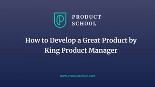 www.productschool.com
How to Develop a Great Product by
King Product Manager
 