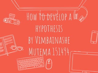 How to develop a
hypothesis
by Vimbainashe
Mutema 151494
 