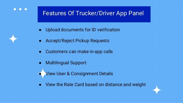 Features Of Trucker/Driver App Panel
● Upload documents for ID verification
● Accept/Reject Pickup Requests
● Customers can make in-app calls
● Multilingual Support
● View User & Consignment Details
● View the Rate Card based on distance and weight
 