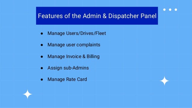 Features of the Admin & Dispatcher Panel
● Manage Users/Drives/Fleet
● Manage user complaints
● Manage Invoice & Billing
● Assign sub-Admins
● Manage Rate Card
 