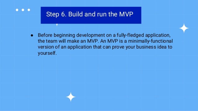 Step 6. Build and run the MVP
● Before beginning development on a fully-fledged application,
the team will make an MVP. An MVP is a minimally-functional
version of an application that can prove your business idea to
yourself.
 