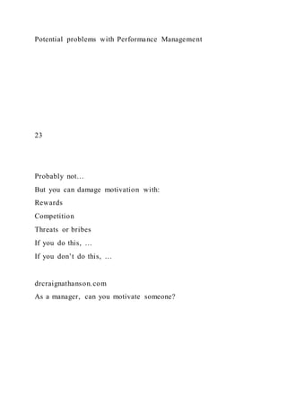 Potential problems with Performance Management
23
Probably not…
But you can damage motivation with:
Rewards
Competition
Threats or bribes
If you do this, …
If you don’t do this, …
drcraignathanson.com
As a manager, can you motivate someone?
 