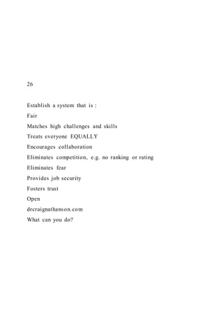 26
Establish a system that is :
Fair
Matches high challenges and skills
Treats everyone EQUALLY
Encourages collaboration
Eliminates competition, e.g. no ranking or rating
Eliminates fear
Provides job security
Fosters trust
Open
drcraignathanson.com
What can you do?
 