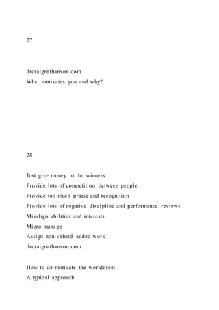 27
drcraignathanson.com
What motivates you and why?
28
Just give money to the winners
Provide lots of competition between people
Provide too much praise and recognition
Provide lots of negative discipline and performance reviews
Misalign abilities and interests
Micro-manage
Assign non-valued added work
drcraignathanson.com
How to de-motivate the workforce:
A typical approach
 
