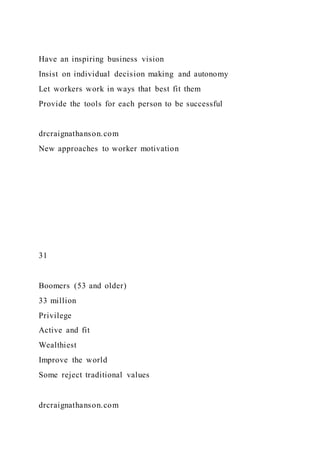 Have an inspiring business vision
Insist on individual decision making and autonomy
Let workers work in ways that best fit them
Provide the tools for each person to be successful
drcraignathanson.com
New approaches to worker motivation
31
Boomers (53 and older)
33 million
Privilege
Active and fit
Wealthiest
Improve the world
Some reject traditional values
drcraignathanson.com
 