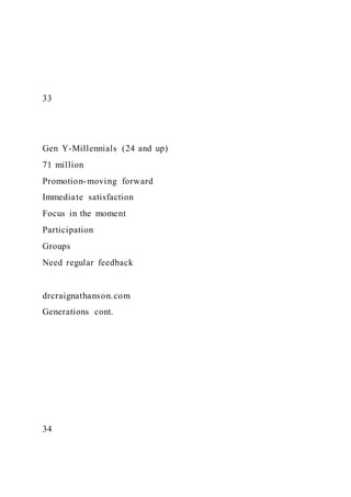 33
Gen Y-Millennials (24 and up)
71 million
Promotion-moving forward
Immediate satisfaction
Focus in the moment
Participation
Groups
Need regular feedback
drcraignathanson.com
Generations cont.
34
 