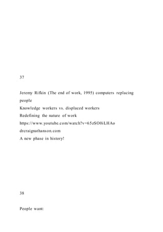 37
Jeremy Rifkin (The end of work, 1995) computers replacing
people
Knowledge workers vs. displaced workers
Redefining the nature of work
https://www.youtube.com/watch?v=65zSO0iLHAo
drcraignathanson.com
A new phase in history!
38
People want:
 
