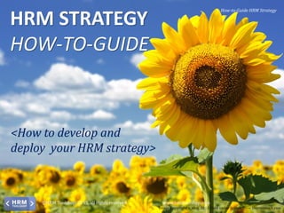 How-to-Guide HRM Strategy

HRM STRATEGY
HOW-TO-GUIDE

<How to develop and
deploy your HRM strategy>

©HRM Toolshop, 2013, all rights reserved

www.hrmtoolshop.com
Image Copyright s_oleg, 2013 Used under license from Shutterstock.com

 