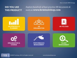How-to-Guide HRM Strategy

DID YOU LIKE
THIS PRODUCT?

Explore hundreds of best practice HR documents &
tools on www.hrmtoolshop.com

©HRM Toolshop, 2013, all rights reserved

www.hrmtoolshop.com

 