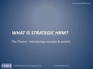 How-to-Guide HRM Strategy

WHAT IS STRATEGIC HRM?
The Theory : introducing concepts & models

©HRM Toolshop, 2013, all rights reserved

www.hrmtoolshop.com

 
