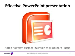 Anton Kopytov, Partner Invention at Mindshare Russia Effective PowerPoint presentation 1 How to develop and deliver presentation 