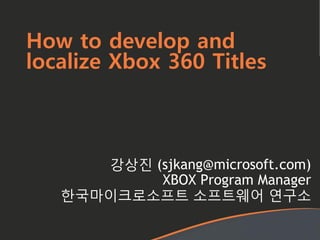 How to develop and
localize Xbox 360 Titles
강상진 (sjkang@microsoft.com)
XBOX Program Manager
한국마이크로소프트 소프트웨어 연구소
 